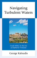 Navigating turbulent waters : Greek politics in the era of Eleftherios Venizelos /