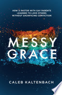 Messy grace : how a pastor with gay parents learned to love others without sacrificing conviction /