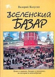 Vselenskiĭ bazar : kniga o rynkakh, bazarakh i i︠a︡rmarkakh : ikh istorii i mnogoobrazii /