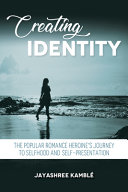 Creating identity : the popular romance heroine's journey to selfhood and self-presentation /