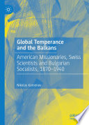 Global Temperance and the Balkans : American Missionaries, Swiss Scientists and Bulgarian Socialists, 1870-1940 /