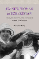 The new woman in Uzbekistan : Islam, modernity, and unveiling under communism /