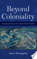 Beyond Coloniality : Citizenship and Freedom in the Caribbean Intellectual Tradition /