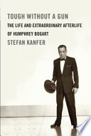 Tough without a gun : the life and extraordinary afterlife of Humphrey Bogart /