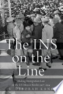 The INS on the line : making immigration law on the US-Mexico border, 1917-1954 /