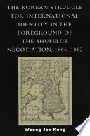 The Korean struggle for international identity in the foreground of the Shufeldt Negotiation, 1866-1882 /