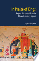 In praise of kings : Rajputs, sultans and poets in fifteenth-century Gujarat /