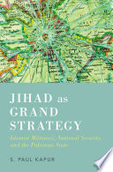 Jihad as grand strategy : Islamist militancy, national security, and the Pakistani state /