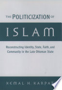 The politicization of Islam : reconstructing identity, state, faith, and community in the late Ottoman state /