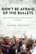 Don't be afraid of the bullets : an accidental war correspondent in Yemen /