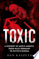 Toxic : a history of nerve agents, from Nazi Germany to Putin's Russia /