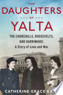 The daughters of Yalta : the Churchills, Roosevelts, and Harrimans : a story of love and war /