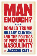 Man enough? : Donald Trump, Hillary Clinton, and the politics of presidential masculinity /