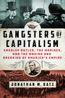 Gangsters of capitalism : Smedley Butler, the Marines, and the making and breaking of America's empire /