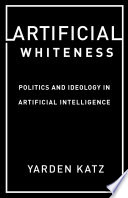 Artificial whiteness : politics and ideology in artificial intelligence /