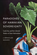 Paradoxes of Hawaiian sovereignty : land, sex, and the colonial politics of state nationalism /