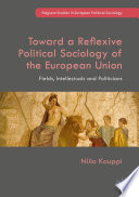 Toward a reflexive political sociology of the European Union : fields, intellectuals and politicians /