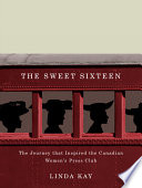 The sweet sixteen : the journey that inspired the Canadian Women's Press Club /