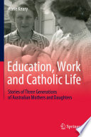 Education, Work and Catholic Life : Stories of Three Generations of Australian Mothers and Daughters /