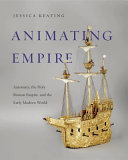 Animating empire : automata, the Holy Roman Empire, and the early modern world /