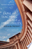 Papal teaching in the age of infallibility, 1870 to the present : a critical evaluation with historical illustrations /