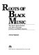 Roots of Black music : the vocal, instrumental, and dance heritage of Africa and Black America /