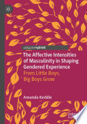 The Affective Intensities of Masculinity in Shaping Gendered Experience : From Little Boys, Big Boys Grow /