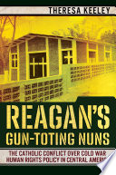Reagan's gun-toting nuns : the Catholic conflict over Cold War human rights policy in Central America /