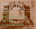 Forgotten Philadelphia : lost architecture of the Quaker city /