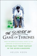 The science of Game of thrones : from the genetics of royal incest to the chemistry of death by molten gold--sifting fact from fantasy in the Seven Kingdoms /