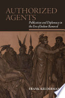 Authorized agents : publication and diplomacy in the era of Indian removal /