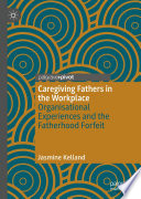 Caregiving Fathers in the Workplace : Organisational Experiences and the Fatherhood Forfeit /