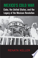Mexico's Cold War : Cuba, the United States, and the legacy of the Mexican Revolution /