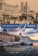 The making of Paris : the story of how Paris evolved from a fishing village into the world's most beautiful city /
