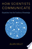 How scientists communicate : dispatches from the frontiers of knowledge /