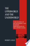 The Upperworld and the Underworld : Case Studies of Racketeering and Business Infiltrations in the United States /