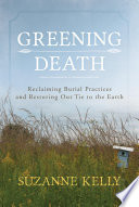 Greening death : reclaiming burial practices and restoring our tie to the earth /