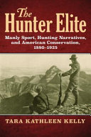 The hunter elite : manly sport, hunting narratives, and American conservation, 1880-1925 /