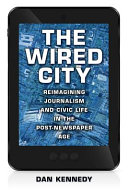 The wired city : reimagining journalism and civic life in the post-newspaper age /