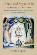 Ireland and Argentina in the twentieth century : diaspora, diplomacy, dictatorship, Catholic mission and the Falklands crisis /