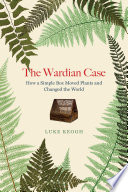 The Wardian case : how a simple box moved plants and changed the world /