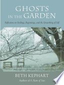 Ghosts in the garden : reflections on endings, beginnings, and the unearthing of self /