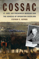 COSSAC : Lt. Gen. Sir Frederick Morgan and the genesis of Operation Overlord /