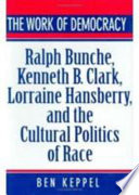 The work of democracy : Ralph Bunche, Kenneth B. Clark, Lorraine Hansberry, and the cultural politics of race /