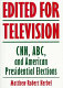 Edited for television : CNN, ABC, and American presidential elections /