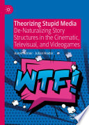 Theorizing Stupid Media : De-Naturalizing Story Structures in the Cinematic, Televisual, and Videogames /
