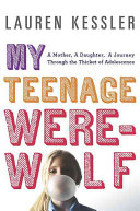 My teenage werewolf : a mother, a daughter, a journey through the thicket of adolescence /