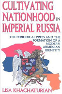 Cultivating nationhood in imperial Russia : the periodical press and the formation of a modern Armenian identity /