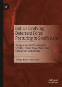 India's evolving deterrent force posturing in south Asia : temptation for pre-emptive strikes, power projection, and escalation dominance /