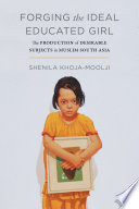 Forging the ideal educated girl : the production of desirable subjects in Muslim South Asia /